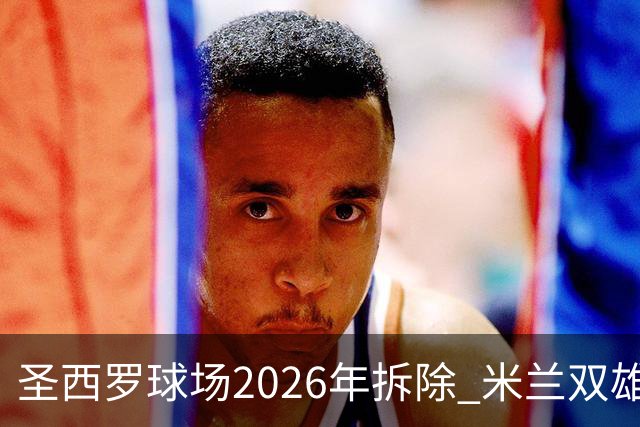 圣西罗球场2026年拆除 米兰双雄投资10亿建设新球场